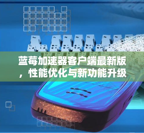 蓝莓加速器客户端最新版,性能优化与新功能升级,提升用户体验