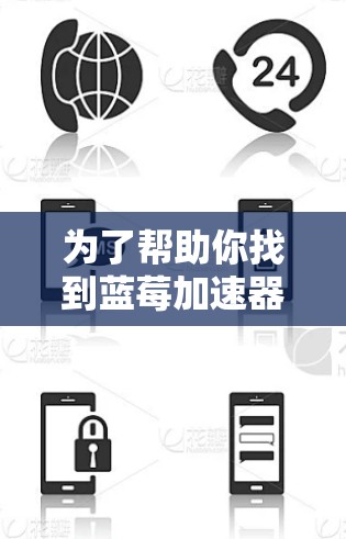 为了帮助你找到蓝莓加速器的安卓客户端,以下是一些建议和步骤