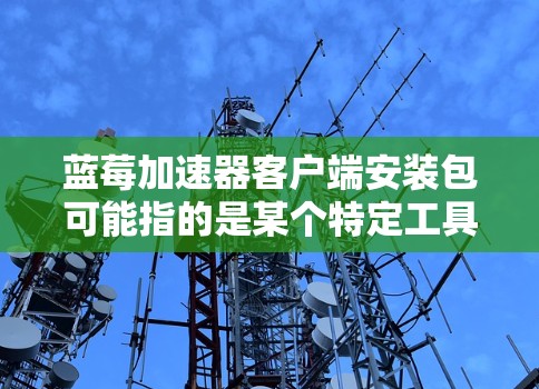 蓝莓加速器客户端安装包可能指的是某个特定工具或解决方案的安装文件。如果你指的是某个特定产品或工具,请提供更多信息,以便我更好地帮助你