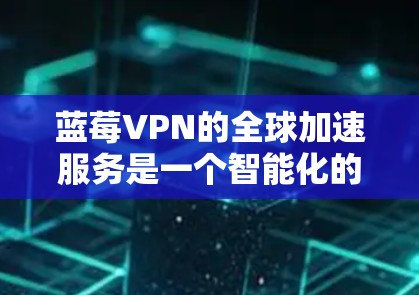 蓝莓VPN的全球加速服务是一个智能化的网络优化解决方案,旨在提升用户访问国外资源和服务的速度和稳定性。以下是该服务的详细分析