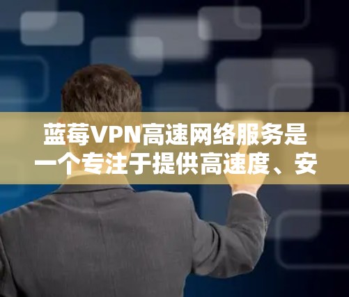 蓝莓VPN高速网络服务是一个专注于提供高速度、安全和可靠网络连接的解决方案,旨在满足用户的隐私保护和无限制访问网络内容需求。以下是对该服务的详细分析和总结