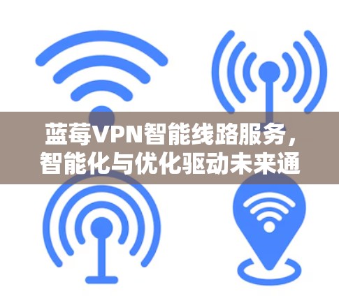 蓝莓VPN智能线路服务,智能化与优化驱动未来通信