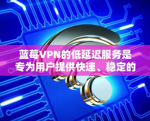 蓝莓VPN的低延迟服务是专为用户提供快速、稳定的网络连接体验而设计的。以下是对其功能和特点的详细分析