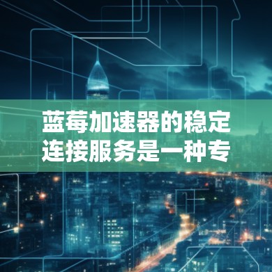 蓝莓加速器的稳定连接服务是一种专为提升网络连接质量而设计的解决方案,适用于需要高稳定性和低延迟的场景。以下是对该服务的详细分析和总结