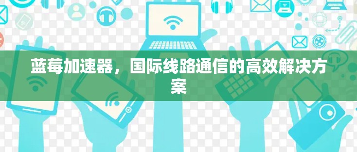 蓝莓加速器,国际线路通信的高效解决方案