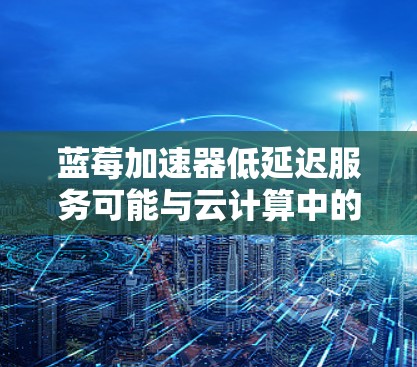 蓝莓加速器低延迟服务可能与云计算中的加速器服务有关,例如使用蓝莓加速器(Bluebird Accelerator)或类似的服务来优化数据传输和处理,以减少延迟。以下是一些可能的优化策略和建议