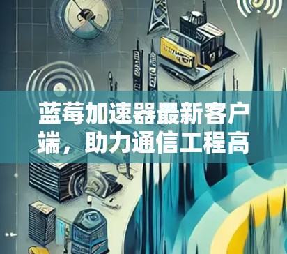 蓝莓加速器最新客户端,助力通信工程高效解决方案