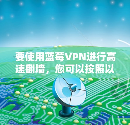 要使用蓝莓VPN进行高速翻墙,您可以按照以下步骤操作