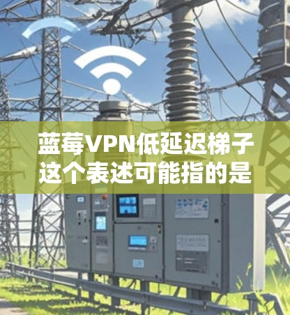 蓝莓VPN低延迟梯子这个表述可能指的是在使用蓝莓VPN服务时,如何优化延迟或减少延迟问题。具体来说,可能是指通过某种技术手段或配置方法来降低VPN连接的延迟