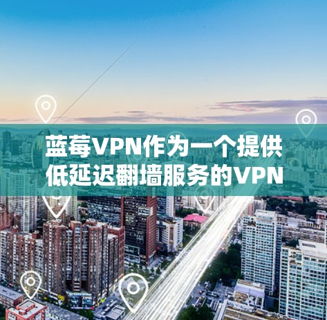 蓝莓VPN作为一个提供低延迟翻墙服务的VPN服务商,具备以下优势和特点