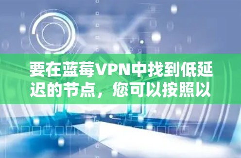 要在蓝莓VPN中找到低延迟的节点,您可以按照以下步骤操作
