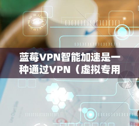 蓝莓VPN智能加速是一种通过VPN(虚拟专用网络)技术来优化网络连接速度和稳定性的方法。它通常通过将数据流量加密并路由到优化的服务器,从而减少延迟和提高下载、上传速度