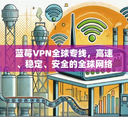 蓝莓VPN全球专线,高速、稳定、安全的全球网络连接