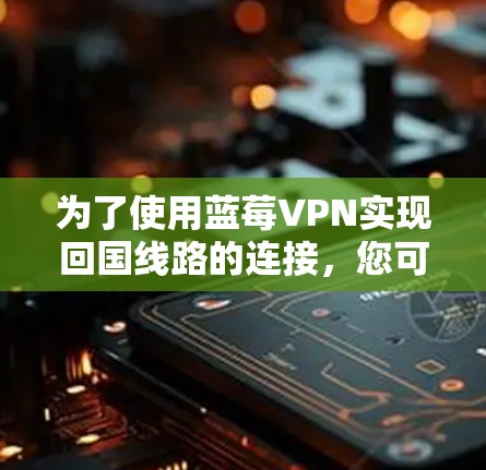 为了使用蓝莓VPN实现回国线路的连接,您可以按照以下步骤操作