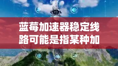 蓝莓加速器稳定线路可能是指某种加速器系统中,数据流经过的稳定路径或机制。以下是一些可能的解释和建议