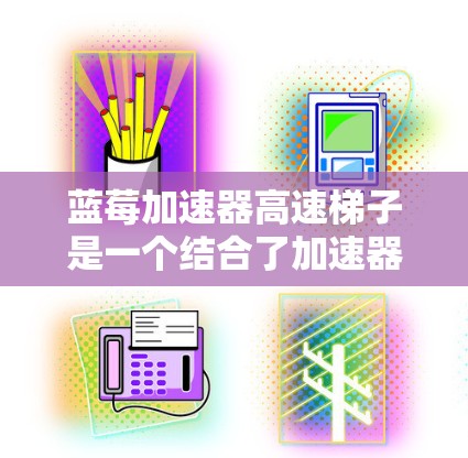 蓝莓加速器高速梯子是一个结合了加速器技术和高速移动设备的概念,可能用于特定领域的高性能设备。以下是对其可能用途和技术特性的分析