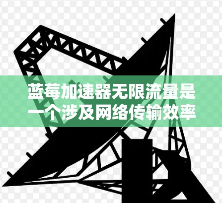 蓝莓加速器无限流量是一个涉及网络传输效率和数据处理能力的前沿技术概念。尽管现实中面临带宽、成本和物理限制等挑战,但从理论和技术发展的角度来看,这一概念是有趣且值得探索的。以下是对这一概念的详细分析