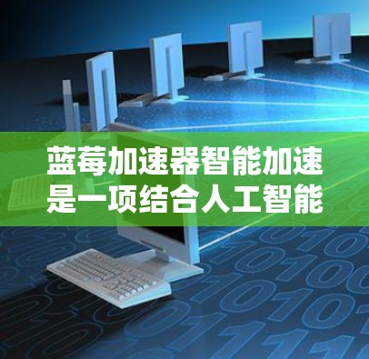 蓝莓加速器智能加速是一项结合人工智能技术的创新加速器解决方案,旨在通过动态优化资源配置来提升计算效率和性能。以下是对这一技术的详细分析和总结