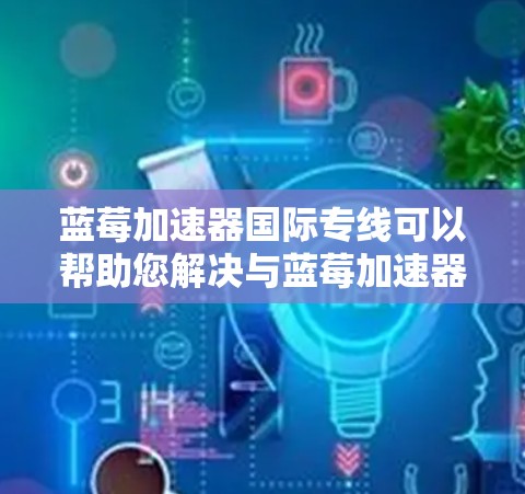 蓝莓加速器国际专线可以帮助您解决与蓝莓加速器相关的问题。以下是您可以采取的步骤