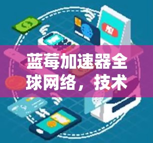 蓝莓加速器全球网络,技术原理与应用场景分析