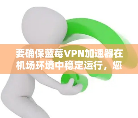 要确保蓝莓VPN加速器在机场环境中稳定运行,您可以按照以下步骤进行优化