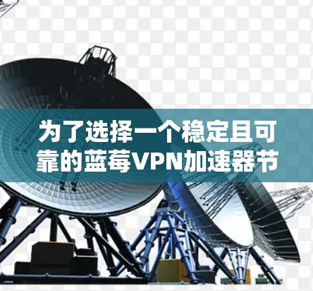 为了选择一个稳定且可靠的蓝莓VPN加速器节点,可以按照以下步骤进行