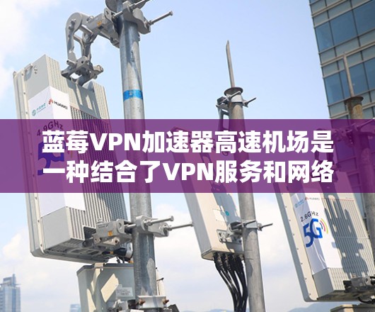 蓝莓VPN加速器高速机场是一种结合了VPN服务和网络加速技术的综合解决方案,旨在为用户提供高效、安全的网络连接。以下是对其功能和应用场景的详细分析