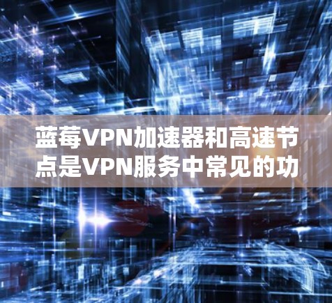 蓝莓VPN加速器和高速节点是VPN服务中常见的功能,旨在提高网络连接的速度和稳定性。以下是关于它们的详细说明