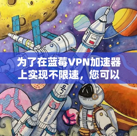 为了在蓝莓VPN加速器上实现不限速，您可以按照以下步骤操作