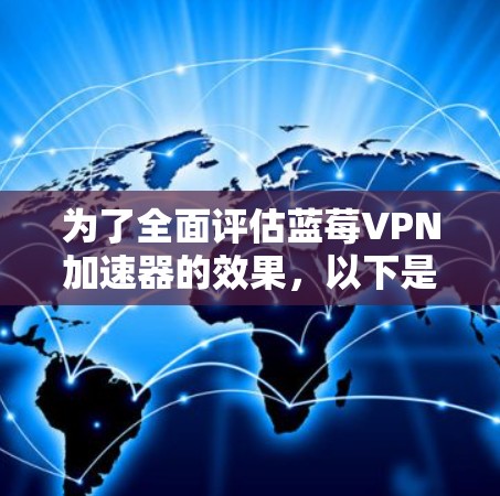 为了全面评估蓝莓VPN加速器的效果，以下是详细的测试步骤和分析过程