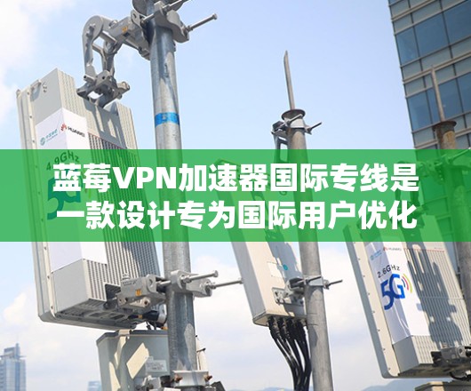 蓝莓VPN加速器国际专线是一款设计专为国际用户优化网络访问体验的工具,它通过连接到国外服务器,显著提升访问国际内容的速度。以下是关于该服务的详细介绍和使用建议