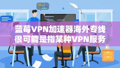 蓝莓VPN加速器海外专线很可能是指某种VPN服务或软件功能,专门用于优化跨国网络连接,提升访问海外网站或服务的速度和稳定性。以下是一些可能的解释和相关信息
