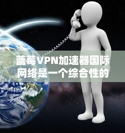 蓝莓VPN加速器国际网络是一个综合性的网络解决方案,拥有多方面的优势,能够满足国际化业务的需求。以下是对其国际网络的详细分析