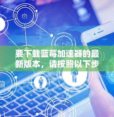 要下载蓝莓加速器的最新版本,请按照以下步骤操作