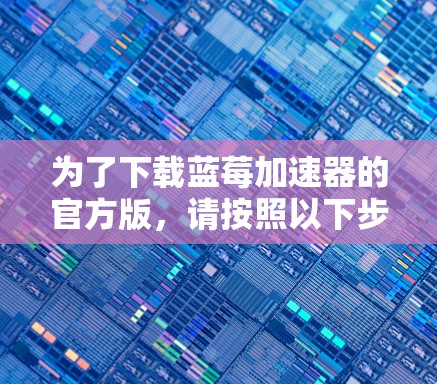 为了下载蓝莓加速器的官方版,请按照以下步骤操作