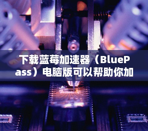 下载蓝莓加速器(BluePass)电脑版可以帮助你加速网页下载速度,特别是在网络不佳的情况下。以下是详细的步骤指南