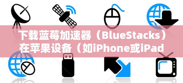 下载蓝莓加速器(BlueStacks)在苹果设备(如iPhone或iPad)的步骤如下