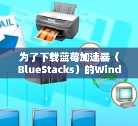 为了下载蓝莓加速器(BlueStacks)的Windows版本,请按照以下步骤操作