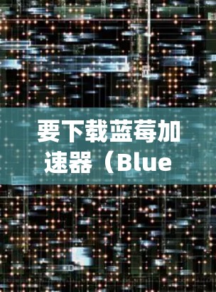 要下载蓝莓加速器(BlueBaryon Accelerator)在Mac上的版本,可以按照以下步骤操作