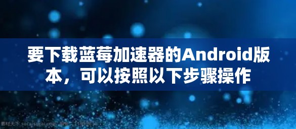 要下载蓝莓加速器的Android版本,可以按照以下步骤操作