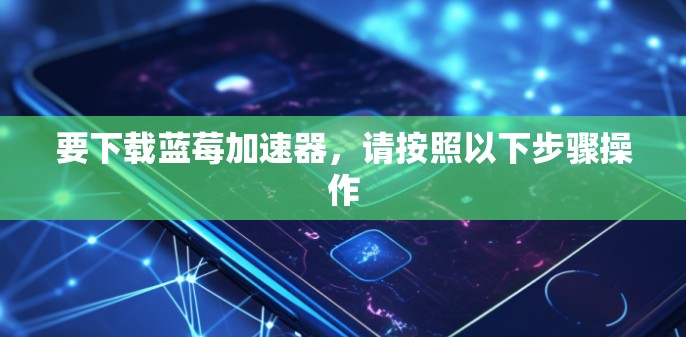 要下载蓝莓加速器,请按照以下步骤操作