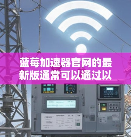 蓝莓加速器官网的最新版通常可以通过以下步骤找到和下载