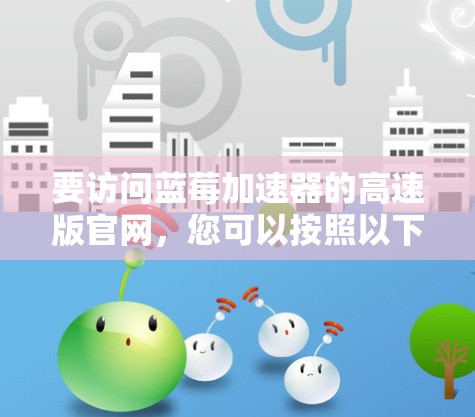 要访问蓝莓加速器的高速版官网，您可以按照以下步骤操作