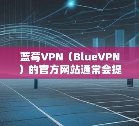 蓝莓VPN(BlueVPN)的官方网站通常会提供最新版本的下载链接。如果您想找到蓝莓VPN的最新版,可以按照以下步骤操作