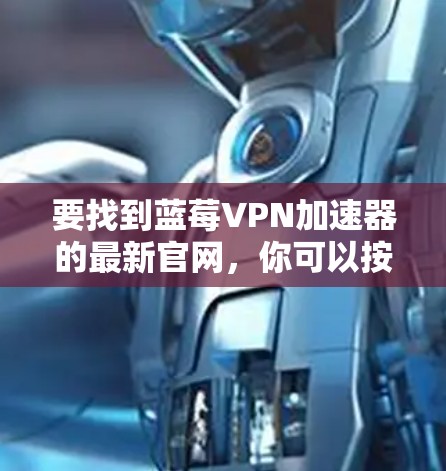要找到蓝莓VPN加速器的最新官网，你可以按照以下步骤操作