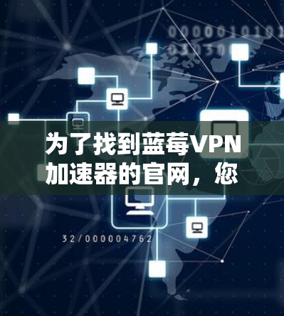 为了找到蓝莓VPN加速器的官网,您可以按照以下步骤进行