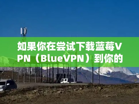 如果你在尝试下载蓝莓VPN（BlueVPN）到你的iOS设备上遇到了问题，可以按照以下步骤进行故障排除