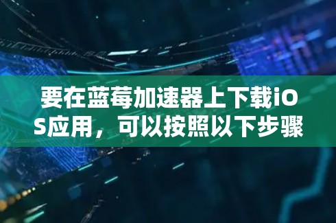 要在蓝莓加速器上下载iOS应用，可以按照以下步骤操作