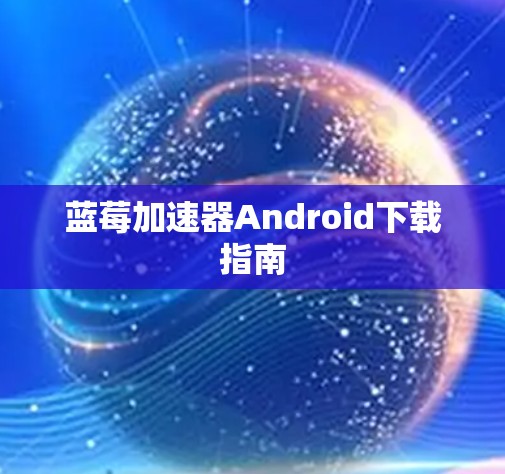 蓝莓加速器Android下载指南