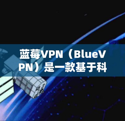 蓝莓VPN（BlueVPN）是一款基于科学计算的高效网络解决方案，专为需要快速、安全访问互联网的用户设计。它能够帮助用户突破网络限制，实现更快的访问速度和更好的隐私保护